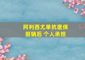 阿利西尤单抗医保报销后 个人承担